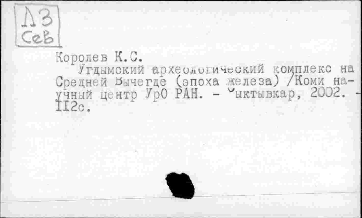 ﻿ЛЗ)
|Се6>
—----X
Королев К.G.
" Угцамский археологический комплекс на Средней Вычегде (опоха железа) /Коми научный центр УрО РАН. - Сыктывкар, 2002.